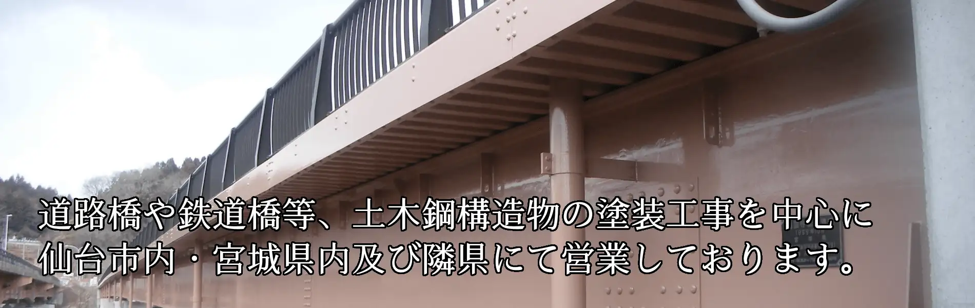工事実績　橋梁塗装・鋼構造物塗装　道路橋や鉄道橋など、土木構造物の塗装工事を中心に、仙台市内・宮城県内及び隣県にて営業しております。
